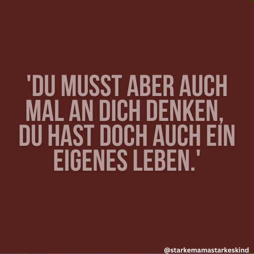 Wenn andere Menschen zu Dir sagen: Du musst aber auch mal an Dich denken, Du hast doch auch ein eigenes Leben..